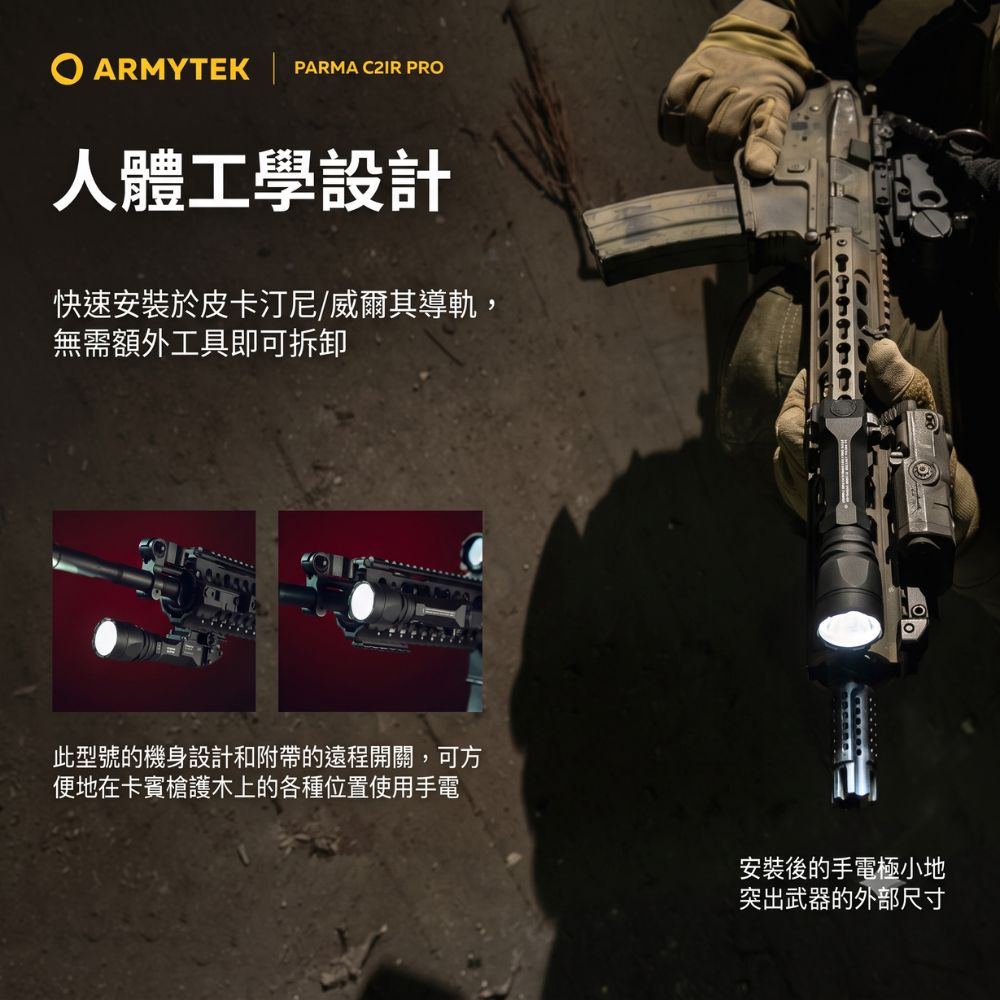ARMYTEK PARMA  PRO人體工學設計快速安裝於皮卡汀尼/威爾其導軌,無需額外工具即可拆卸此型號的機身設計和附帶的遠程開關,可方便地在卡賓槍護木上的各種位置使用手電安裝後的手電極小地突出武器的外部尺寸