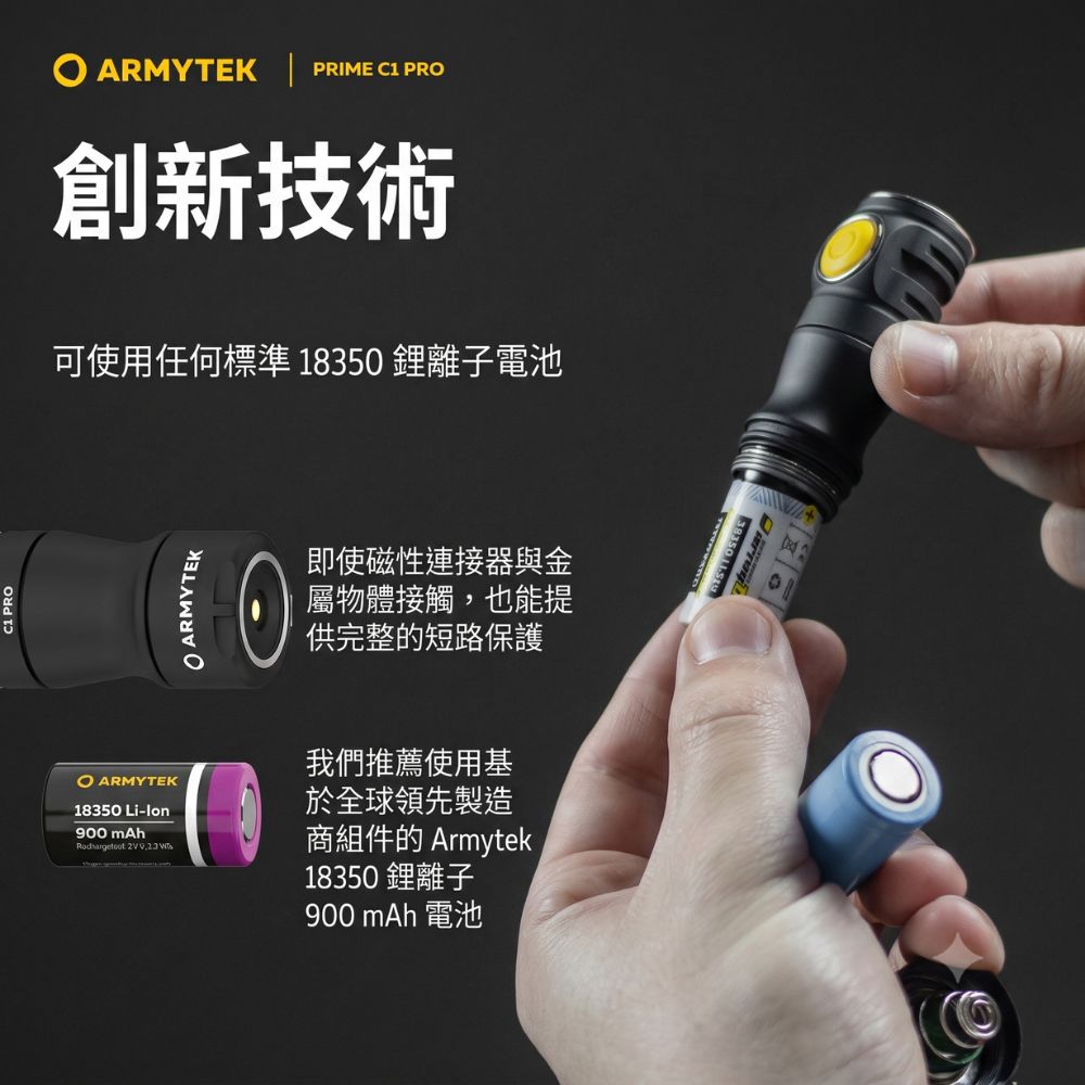 C1 PR ARMYTEK PRIME C1 PR創新技術可使用任何標準 18350離子電池O ARMYTEK即使磁性連接器與金屬物體接觸,也能提供完整的短路保護O ARMYTEK18350 LiIon900 mAh 我們推薦使用基於全球領先製造商組件的 Armytek18350 鋰離子900 mAh 電池